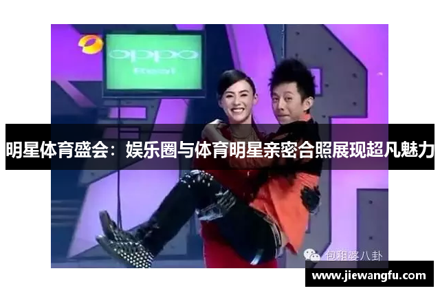 明星体育盛会：娱乐圈与体育明星亲密合照展现超凡魅力
