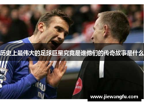 历史上最伟大的足球巨星究竟是谁他们的传奇故事是什么