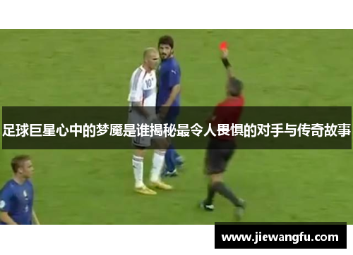 足球巨星心中的梦魇是谁揭秘最令人畏惧的对手与传奇故事