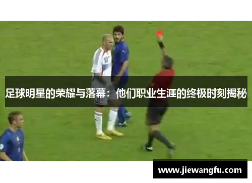 足球明星的荣耀与落幕：他们职业生涯的终极时刻揭秘