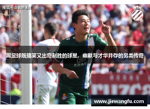 踢足球既搞笑又出奇制胜的球星，幽默与才华并存的另类传奇