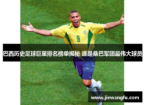 巴西历史足球巨星排名榜单揭秘 谁是桑巴军团最伟大球员