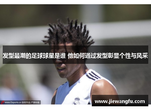 发型最潮的足球球星是谁 他如何通过发型彰显个性与风采