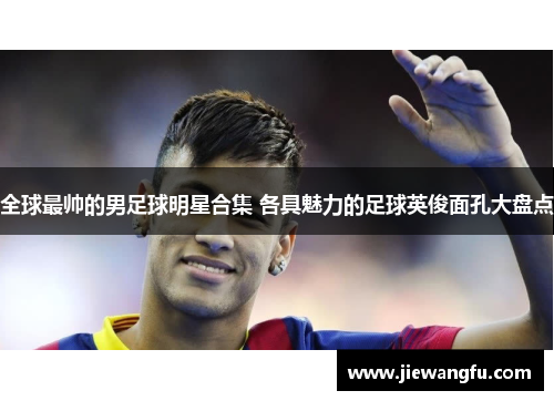 全球最帅的男足球明星合集 各具魅力的足球英俊面孔大盘点