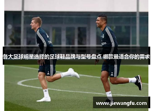 各大足球明星选择的足球鞋品牌与型号盘点 哪款最适合你的需求