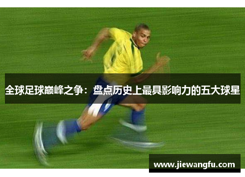 全球足球巅峰之争：盘点历史上最具影响力的五大球星
