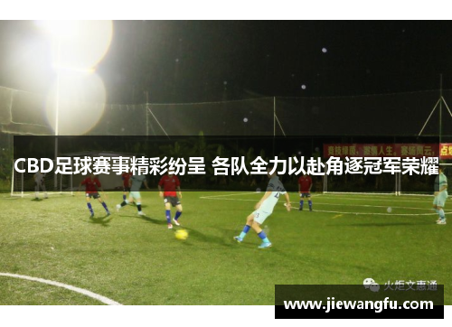 CBD足球赛事精彩纷呈 各队全力以赴角逐冠军荣耀